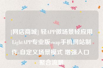 [网店商城] 轻APP微场景轻应用LightAPP专业版-wap手机网站制作-自定义场景模式 增强入口 聚合流量