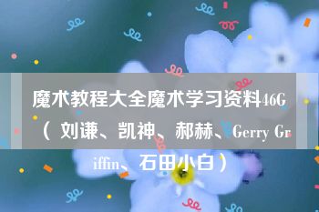 魔术教程大全魔术学习资料46G（ 刘谦、凯神、郝赫、Gerry Griffin、石田小白）