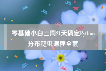 零基础小白三周21天搞定Python分布爬虫课程全套