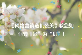 《网络营销危机公关》教您如何转“危”为“机”！