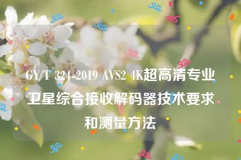 GY/T 324-2019 AVS2 4K超高清专业卫星综合接收解码器技术要求和测量方法