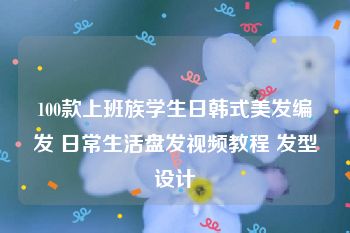 100款上班族学生日韩式美发编发 日常生活盘发视频教程 发型设计