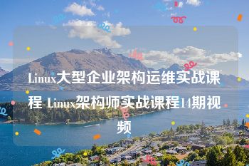 Linux大型企业架构运维实战课程 Linux架构师实战课程14期视频