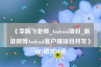 《李韩飞老师_Android项目_新浪微博Android客户端项目开发》MP4格式10讲