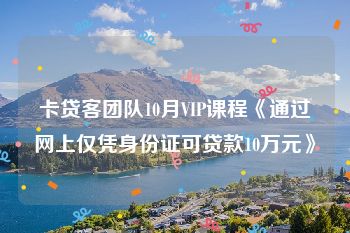 卡贷客团队10月VIP课程《通过网上仅凭身份证可贷款10万元》