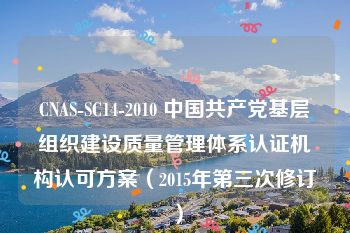 CNAS-SC14-2010 中国共产党基层组织建设质量管理体系认证机构认可方案（2015年第三次修订）