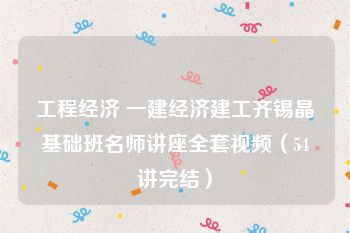 工程经济 一建经济建工齐锡晶基础班名师讲座全套视频（54讲完结）