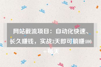 网站截流项目：自动化快速、长久赚钱，实战3天即可躺赚400+每天