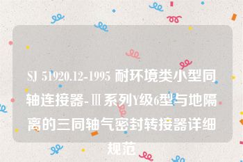 SJ 51920.12-1995 耐环境类小型同轴连接器-Ⅲ系列Y级6型与地隔离的三同轴气密封转接器详细规范