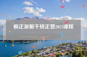 根正派躯干矫正营2021课程