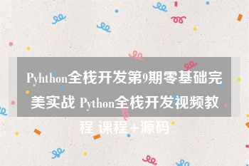 Pyhthon全栈开发第9期零基础完美实战 Python全栈开发视频教程 课程+源码