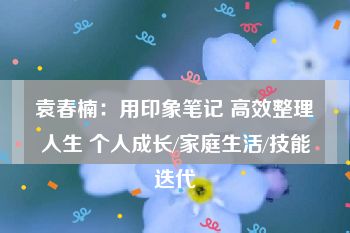 袁春楠：用印象笔记 高效整理人生 个人成长/家庭生活/技能迭代