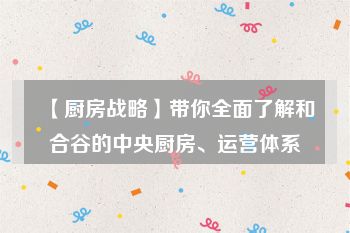 【厨房战略】带你全面了解和合谷的中央厨房、运营体系