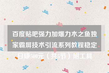 百度贴吧强力加爆力木之鱼独家霸屏技术引流系列教程稳定日赚500元（共5节）附工具