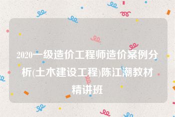 2020一级造价工程师造价案例分析(土木建设工程)陈江潮教材精讲班