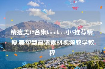 精瘦美12合集kimiko s小S推荐精.瘦.美塑型高清素材视频教学教程