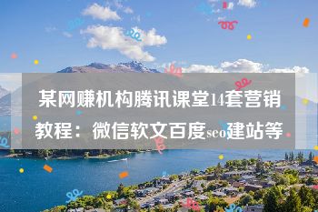 某网赚机构腾讯课堂14套营销教程：微信软文百度seo建站等