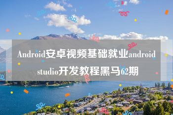 Android安卓视频基础就业android studio开发教程黑马62期